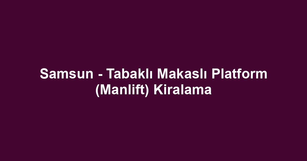 Samsun - Tabaklı Makaslı Platform (Manlift) Kiralama
