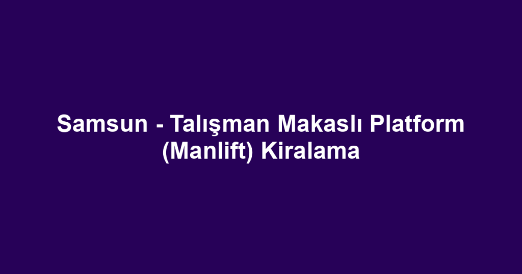 Samsun - Talışman Makaslı Platform (Manlift) Kiralama
