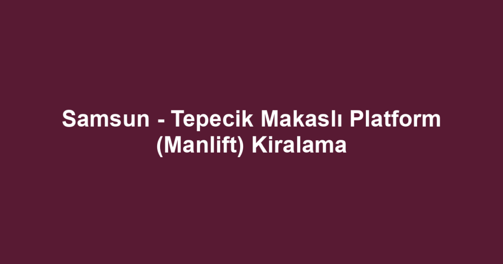 Samsun - Tepecik Makaslı Platform (Manlift) Kiralama