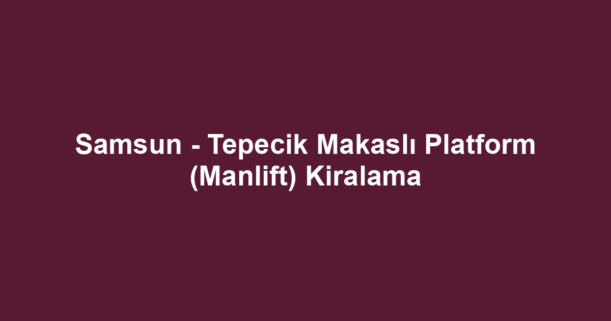 Samsun - Tepecik Makaslı Platform (Manlift) Kiralama