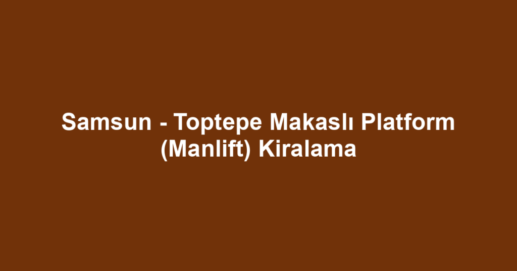 Samsun - Toptepe Makaslı Platform (Manlift) Kiralama