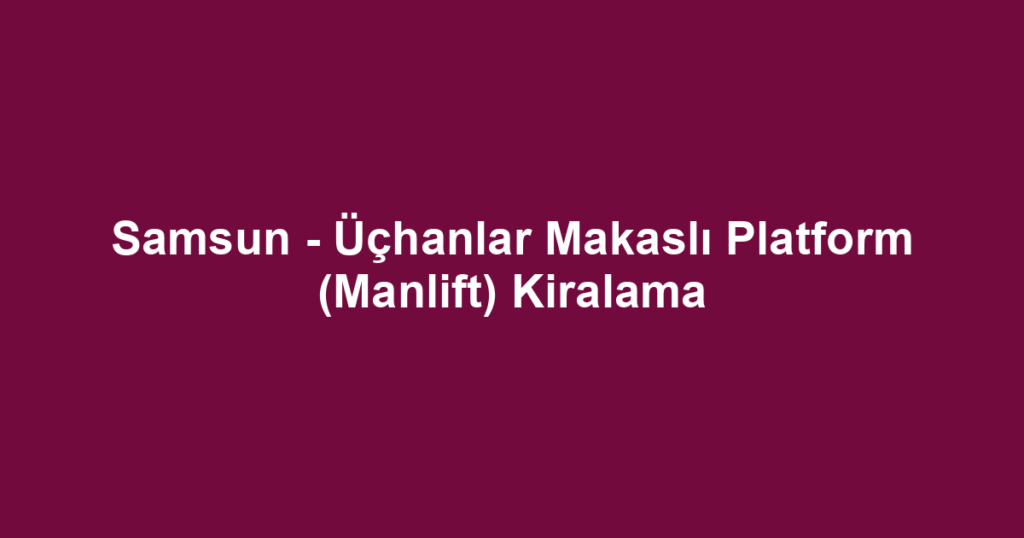 Samsun - Üçhanlar Makaslı Platform (Manlift) Kiralama
