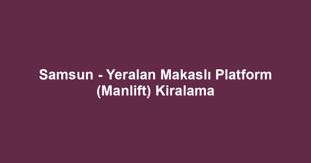 Samsun - Yeralan Makaslı Platform (Manlift) Kiralama