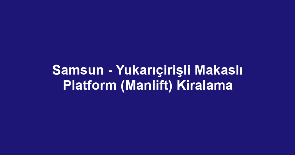 Samsun - Yukarıçirişli Makaslı Platform (Manlift) Kiralama
