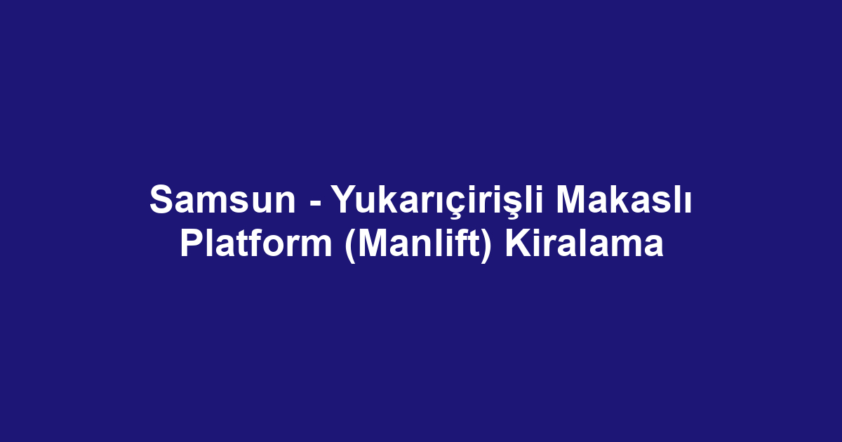 Samsun - Yukarıçirişli Makaslı Platform (Manlift) Kiralama