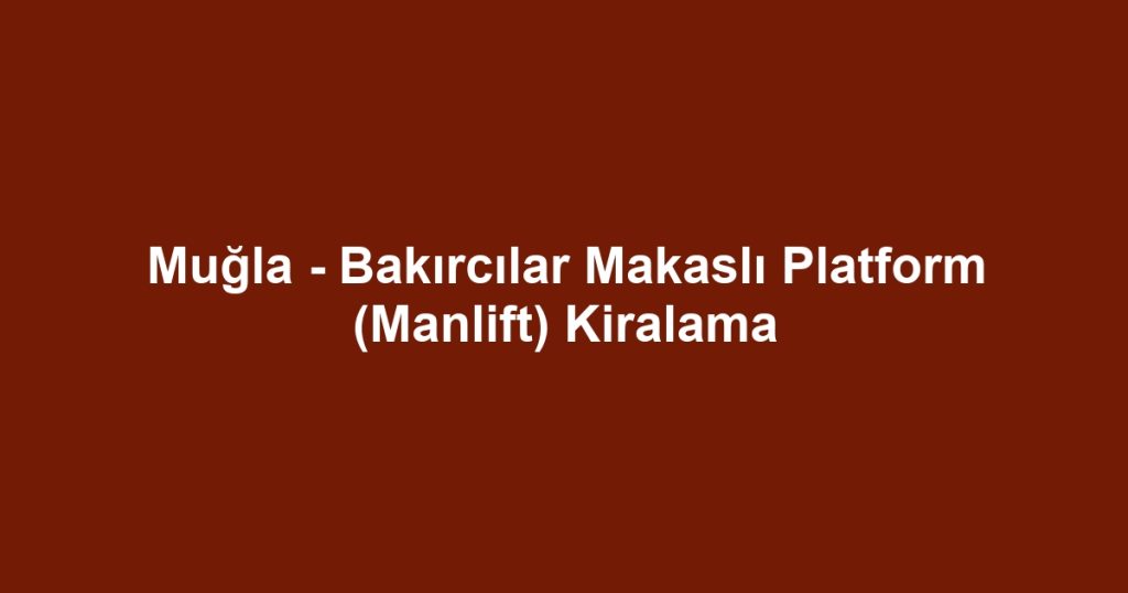 Muğla - Bakırcılar Makaslı Platform (Manlift) Kiralama