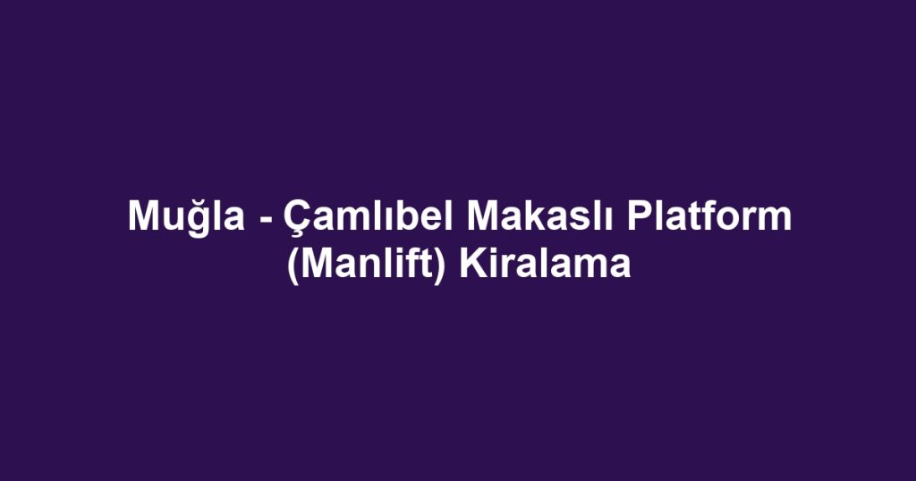 Muğla - Çamlıbel Makaslı Platform (Manlift) Kiralama