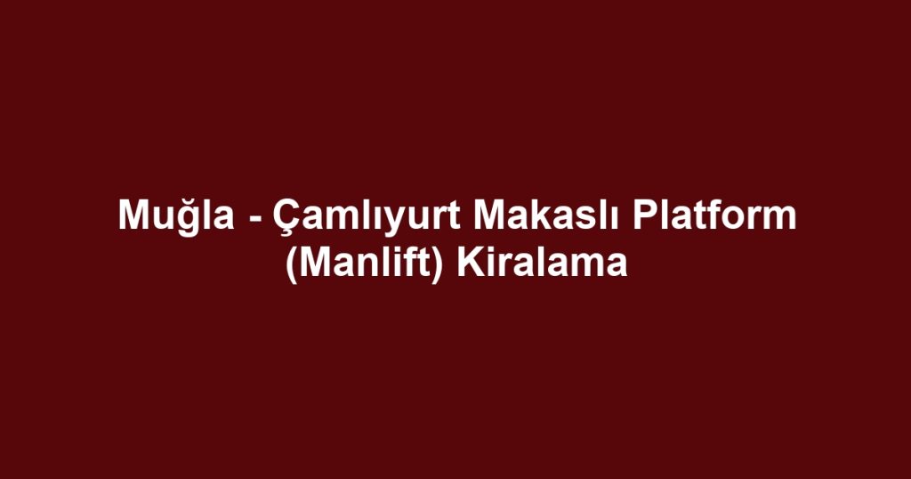 Muğla - Çamlıyurt Makaslı Platform (Manlift) Kiralama