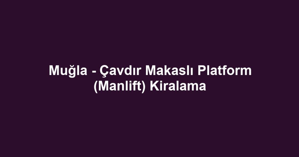 Muğla - Çavdır Makaslı Platform (Manlift) Kiralama
