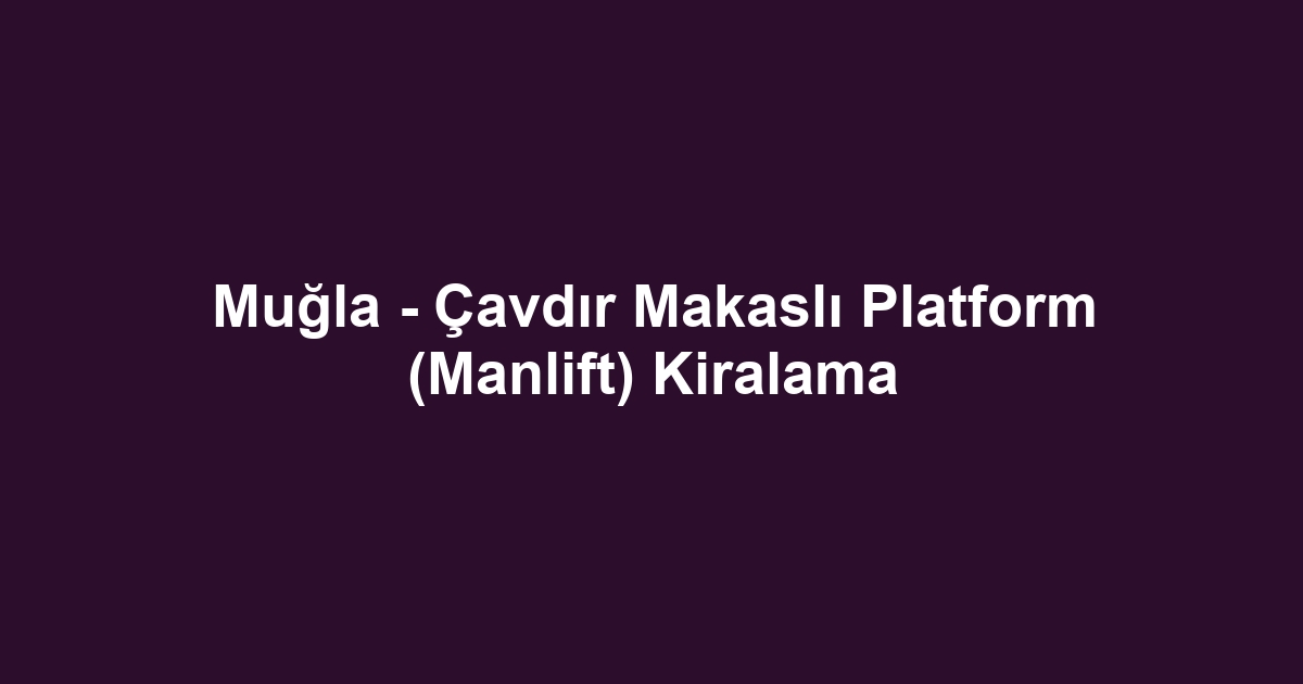 Muğla - Çavdır Makaslı Platform (Manlift) Kiralama