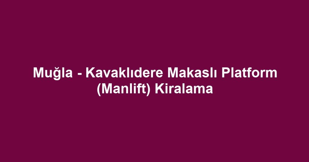 Muğla - Kavaklıdere Makaslı Platform (Manlift) Kiralama