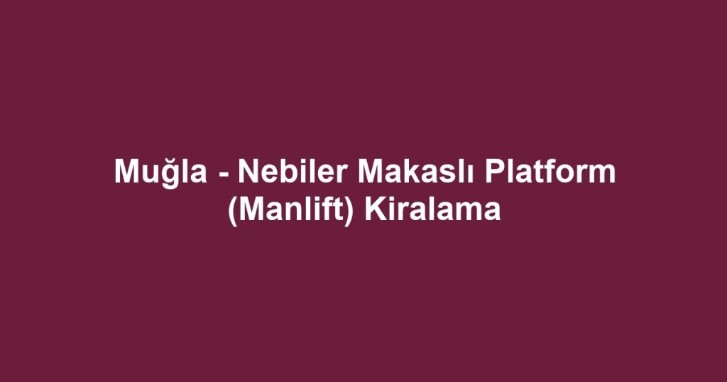Muğla - Nebiler Makaslı Platform (Manlift) Kiralama