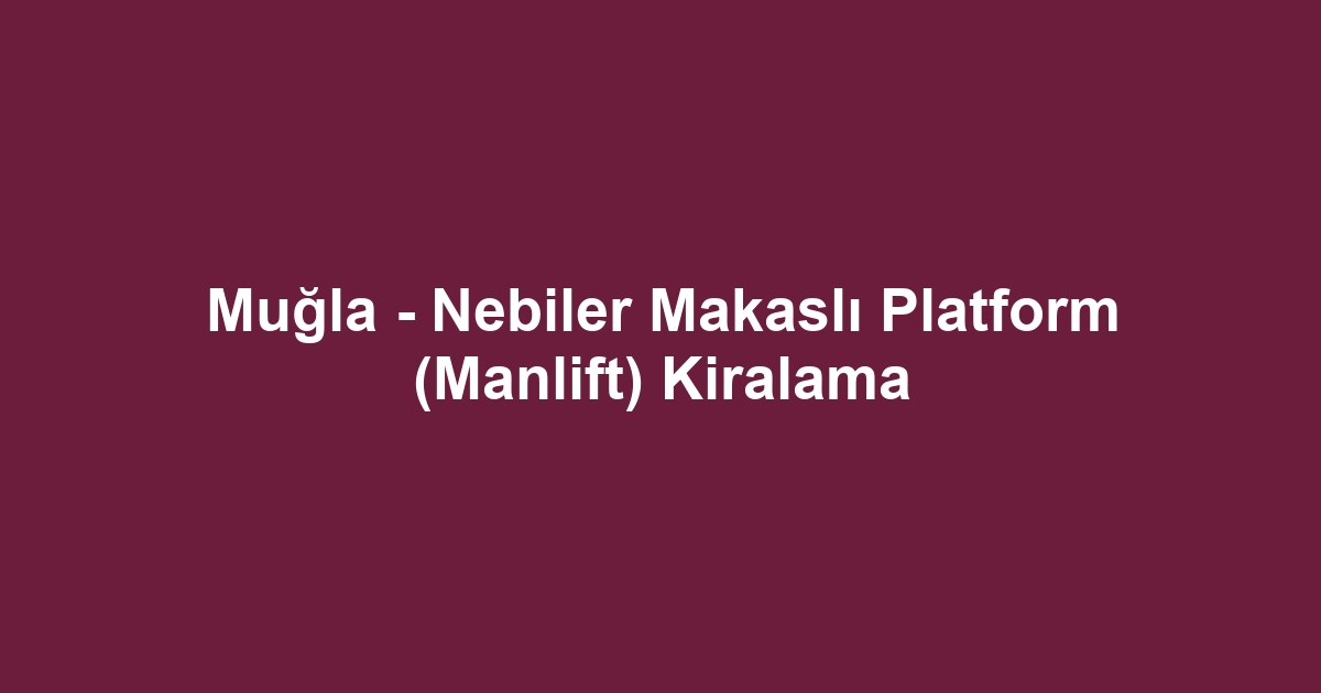 Muğla - Nebiler Makaslı Platform (Manlift) Kiralama