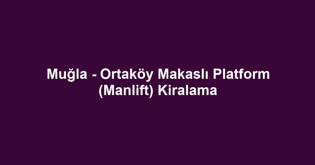 Muğla - Ortaköy Makaslı Platform (Manlift) Kiralama