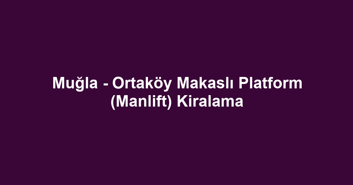 Muğla - Ortaköy Makaslı Platform (Manlift) Kiralama