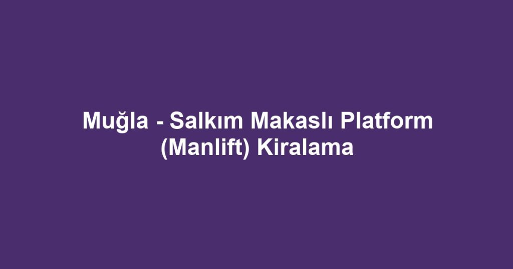Muğla - Salkım Makaslı Platform (Manlift) Kiralama