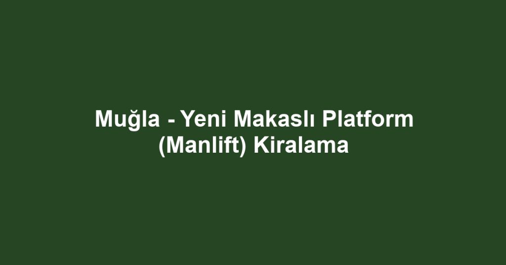 Muğla - Yeni Makaslı Platform (Manlift) Kiralama
