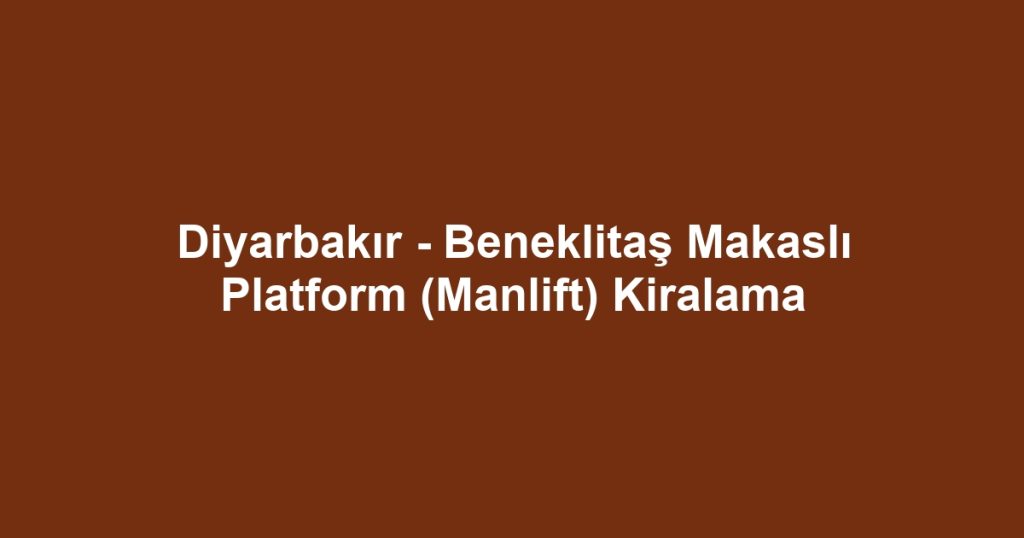Diyarbakır - Beneklitaş Makaslı Platform (Manlift) Kiralama
