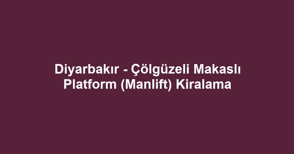 Diyarbakır - Çölgüzeli Makaslı Platform (Manlift) Kiralama