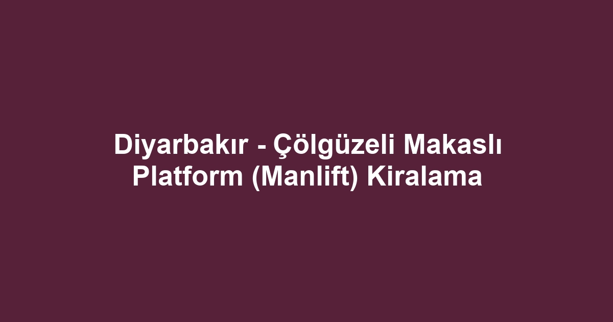 Diyarbakır - Çölgüzeli Makaslı Platform (Manlift) Kiralama