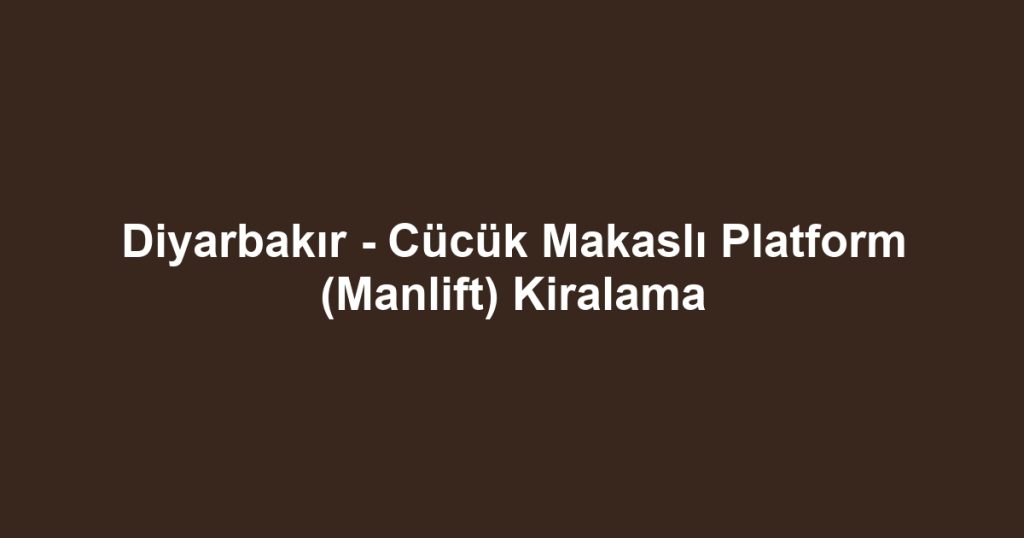 Diyarbakır - Cücük Makaslı Platform (Manlift) Kiralama