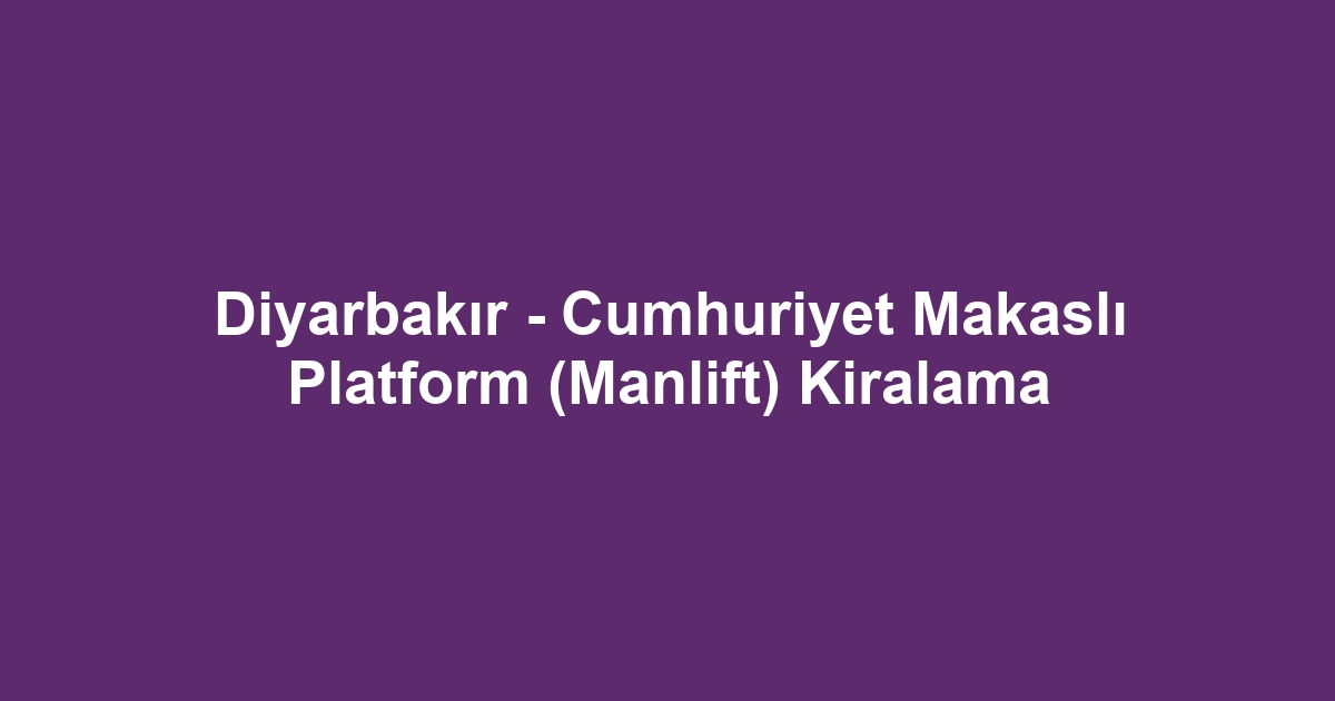 Diyarbakır - Cumhuriyet Makaslı Platform (Manlift) Kiralama