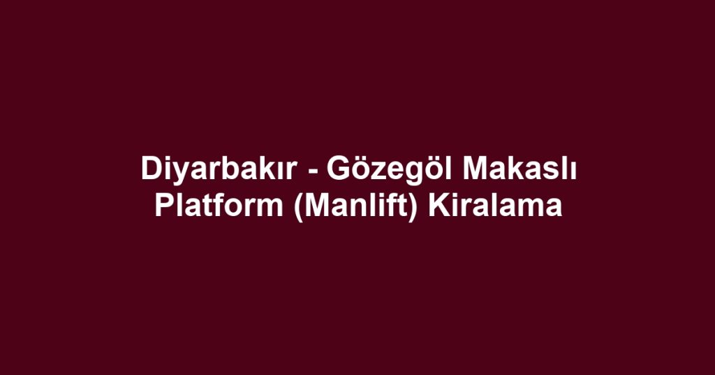 Diyarbakır - Gözegöl Makaslı Platform (Manlift) Kiralama