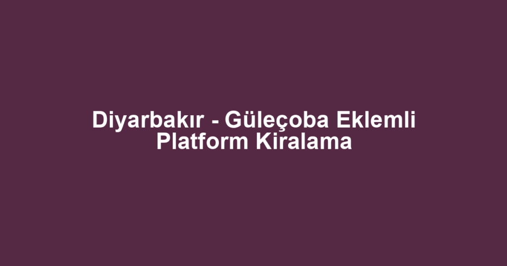 Diyarbakır - Güleçoba Eklemli Platform Kiralama