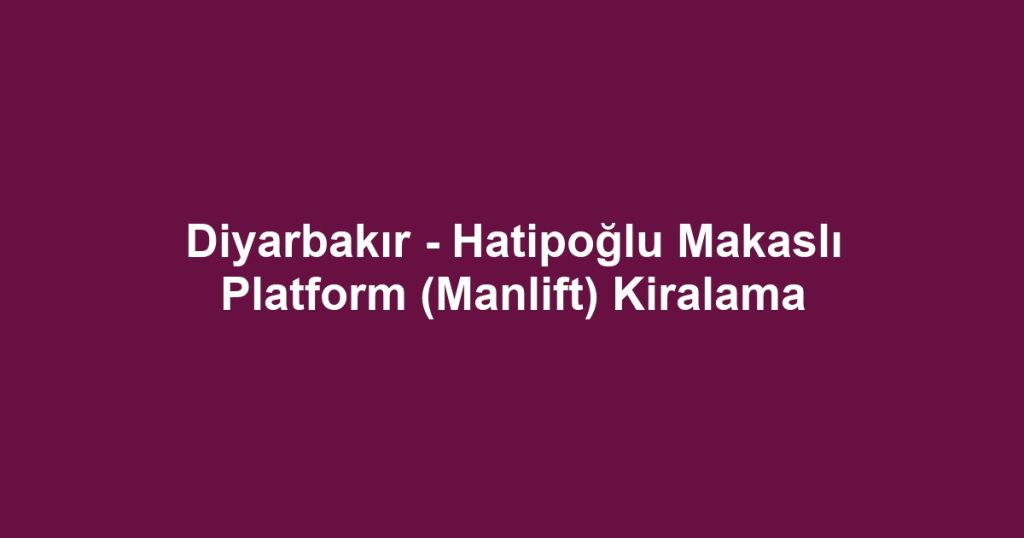 Diyarbakır - Hatipoğlu Makaslı Platform (Manlift) Kiralama