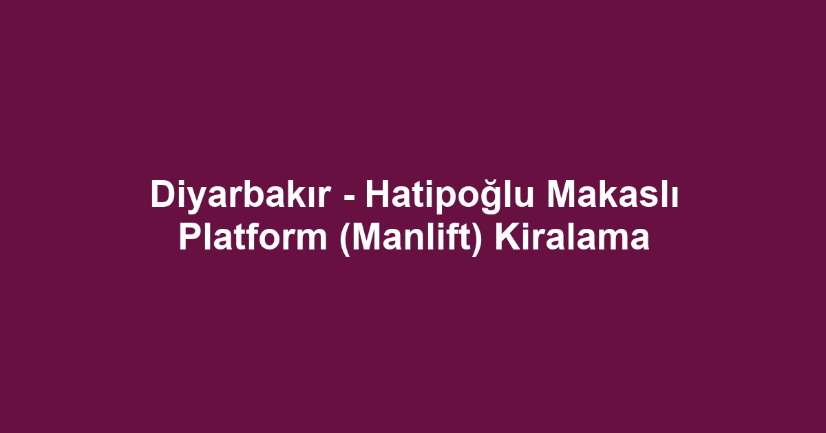 Diyarbakır - Hatipoğlu Makaslı Platform (Manlift) Kiralama