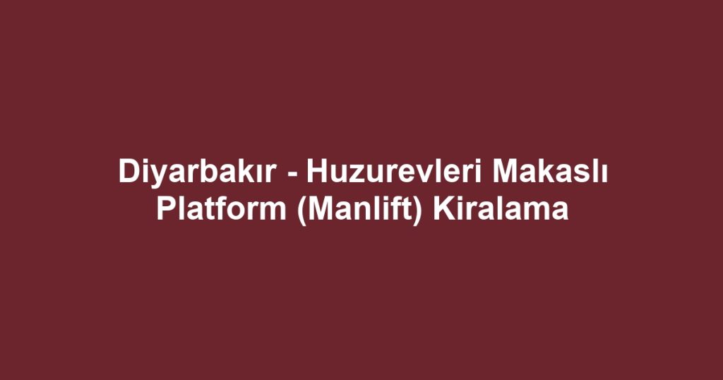 Diyarbakır - Huzurevleri Makaslı Platform (Manlift) Kiralama