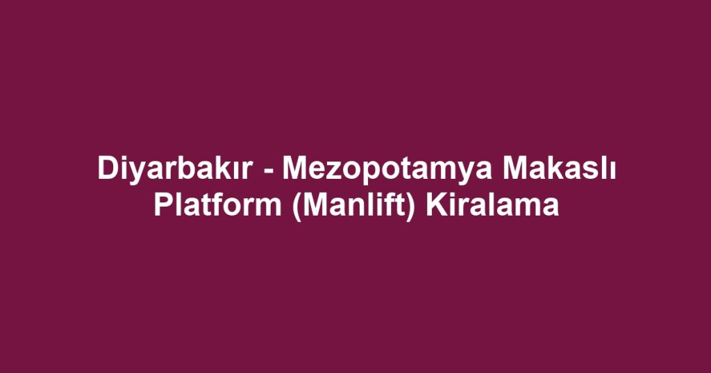 Diyarbakır - Mezopotamya Makaslı Platform (Manlift) Kiralama