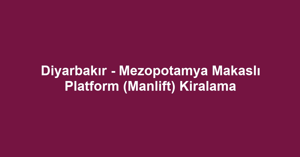 Diyarbakır - Mezopotamya Makaslı Platform (Manlift) Kiralama