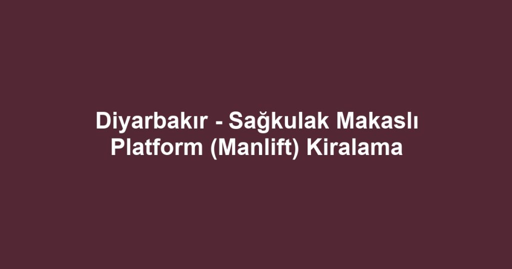 Diyarbakır - Sağkulak Makaslı Platform (Manlift) Kiralama