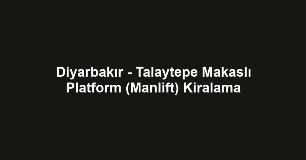 Diyarbakır - Talaytepe Makaslı Platform (Manlift) Kiralama