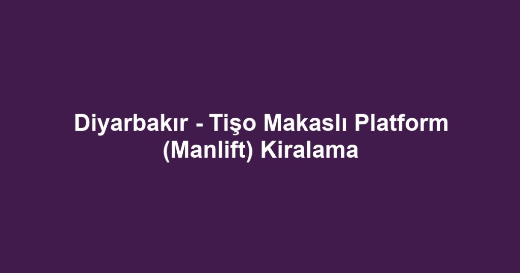 Diyarbakır - Tişo Makaslı Platform (Manlift) Kiralama