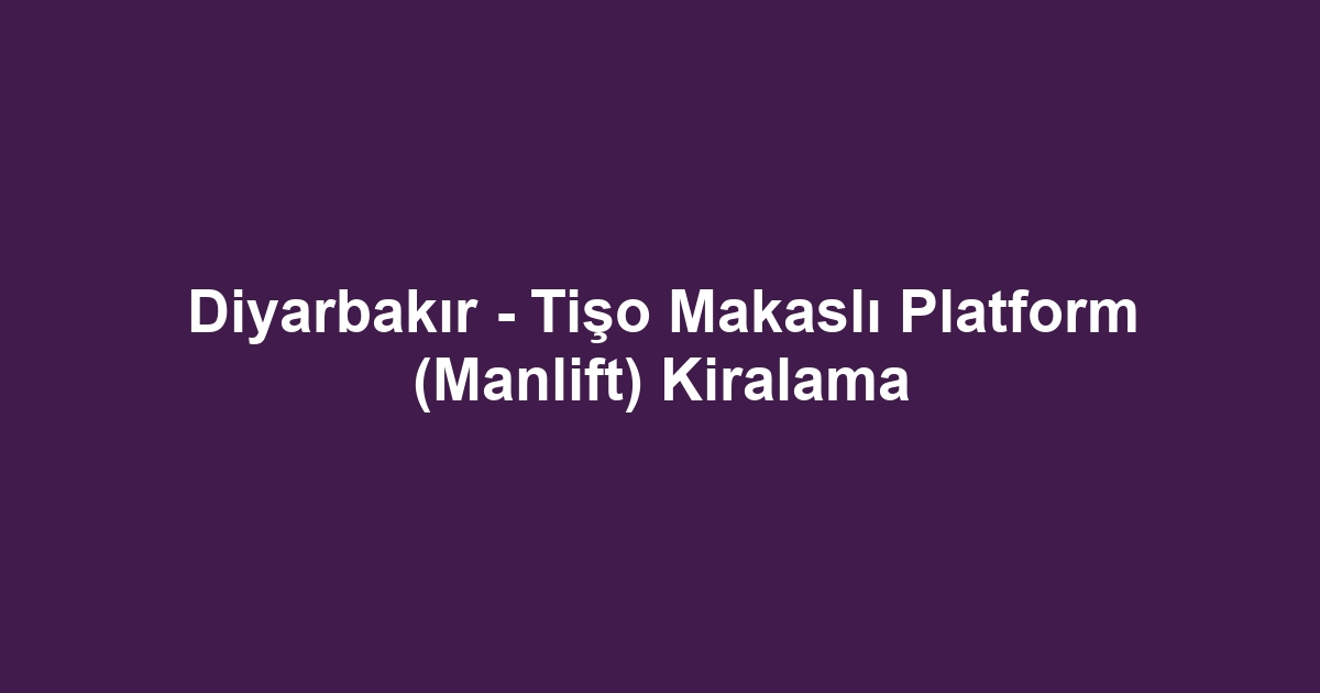 Diyarbakır - Tişo Makaslı Platform (Manlift) Kiralama