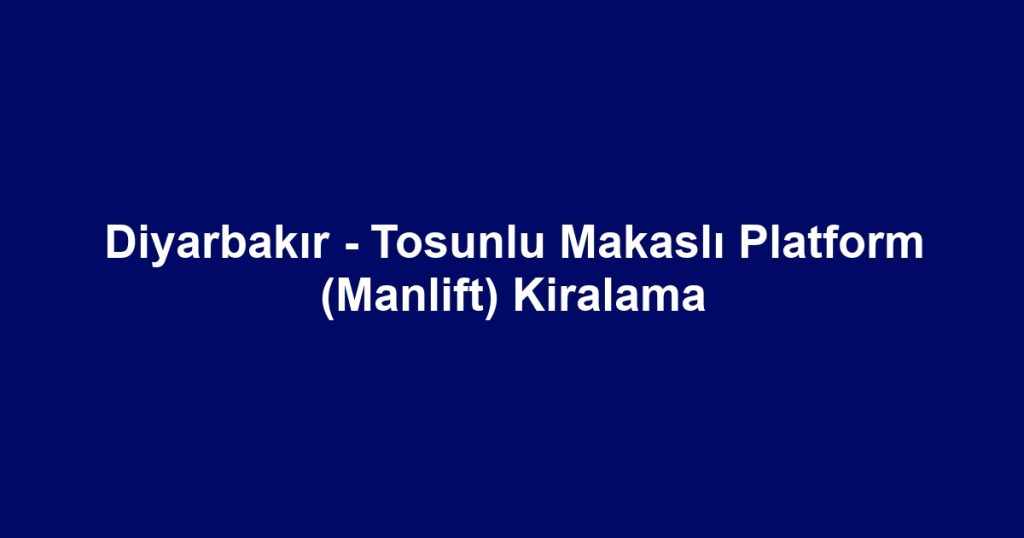 Diyarbakır - Tosunlu Makaslı Platform (Manlift) Kiralama