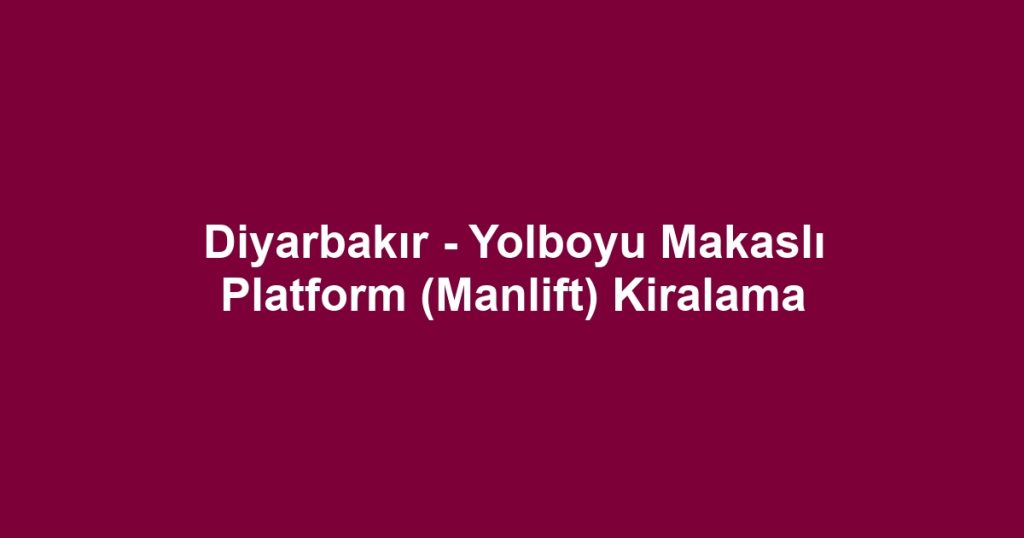 Diyarbakır - Yolboyu Makaslı Platform (Manlift) Kiralama