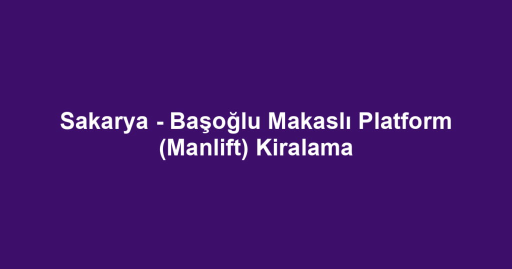 Sakarya - Başoğlu Makaslı Platform (Manlift) Kiralama