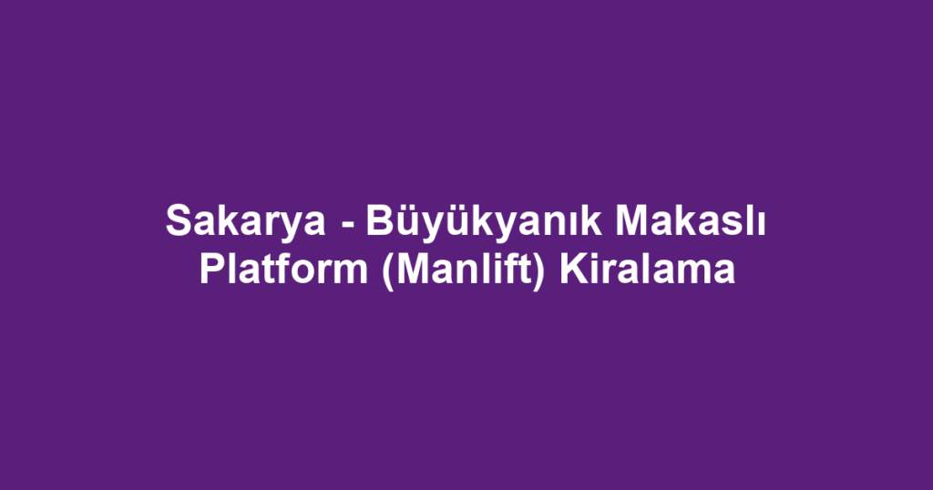 Sakarya - Büyükyanık Makaslı Platform (Manlift) Kiralama