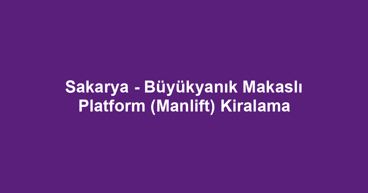 Sakarya - Büyükyanık Makaslı Platform (Manlift) Kiralama