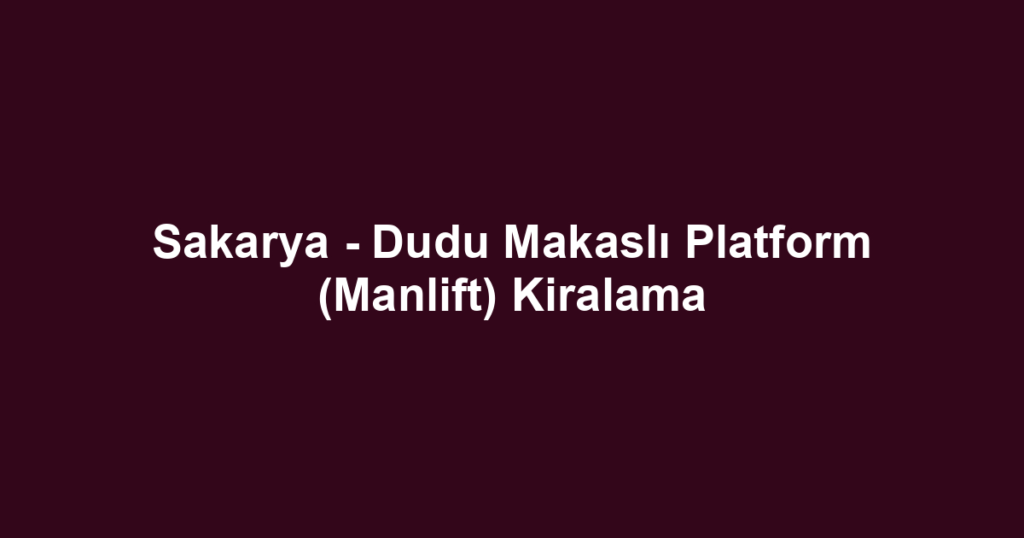 Sakarya - Dudu Makaslı Platform (Manlift) Kiralama