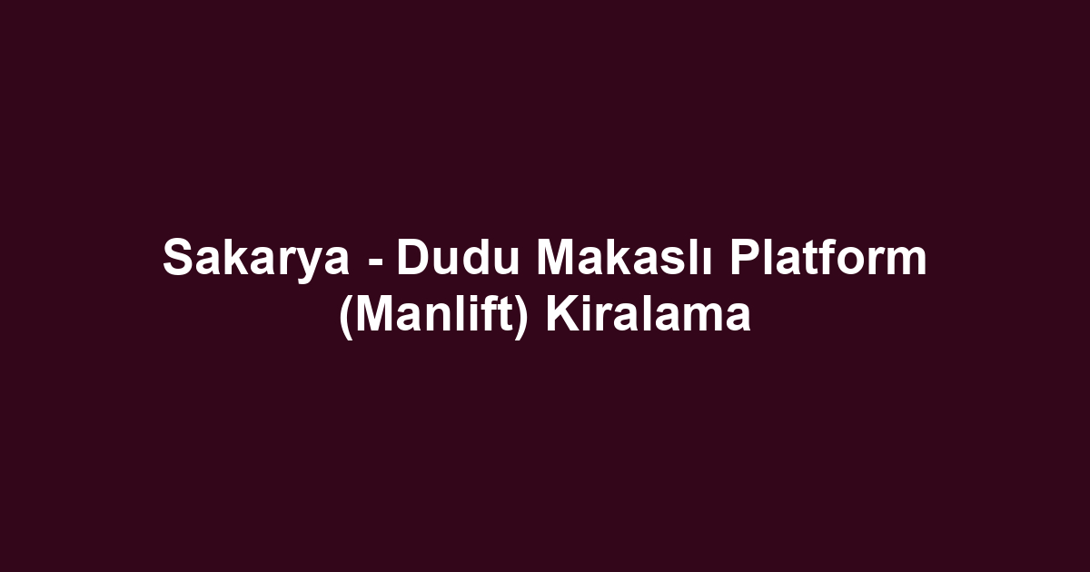 Sakarya - Dudu Makaslı Platform (Manlift) Kiralama