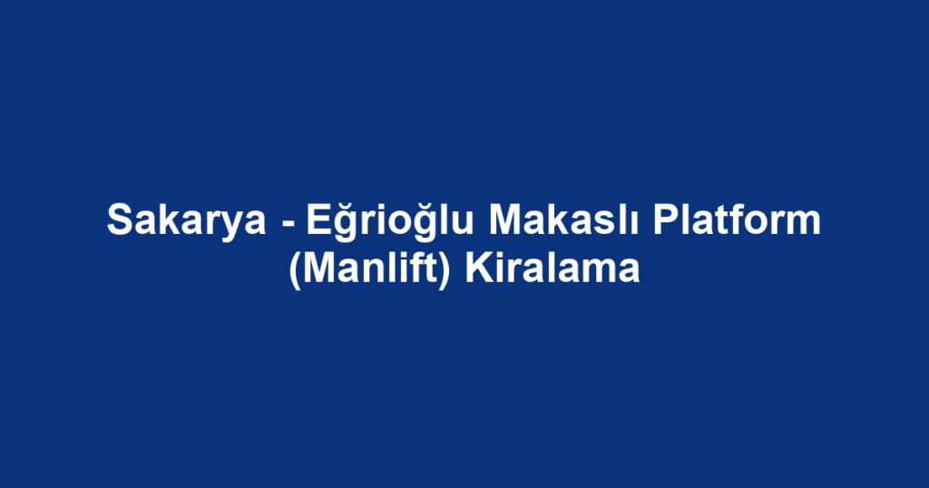 Sakarya - Eğrioğlu Makaslı Platform (Manlift) Kiralama