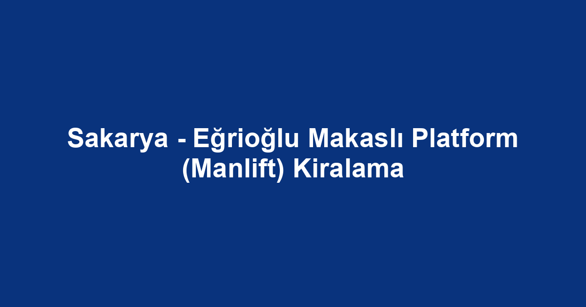Sakarya - Eğrioğlu Makaslı Platform (Manlift) Kiralama