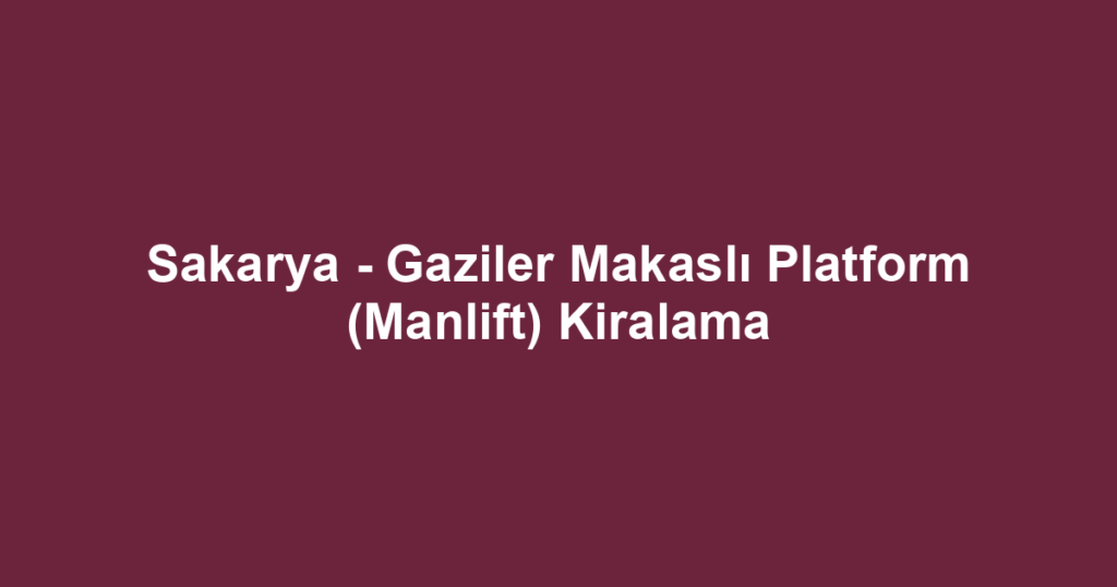 Sakarya - Gaziler Makaslı Platform (Manlift) Kiralama