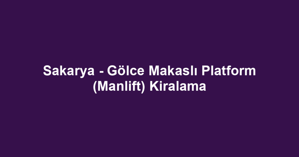 Sakarya - Gölce Makaslı Platform (Manlift) Kiralama