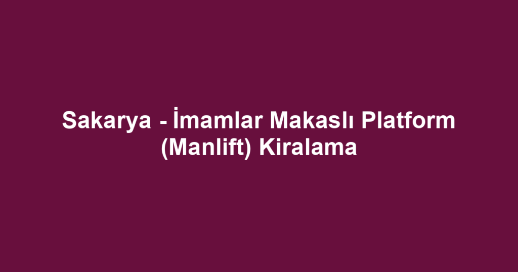 Sakarya - İmamlar Makaslı Platform (Manlift) Kiralama