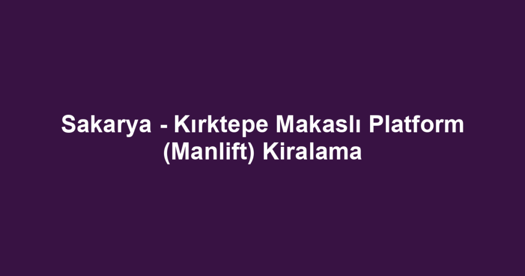 Sakarya - Kırktepe Makaslı Platform (Manlift) Kiralama